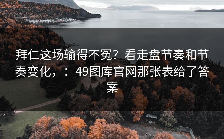 拜仁这场输得不冤？看走盘节奏和节奏变化，：49图库官网那张表给了答案