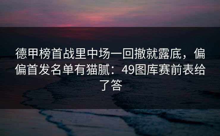 德甲榜首战里中场一回撤就露底，偏偏首发名单有猫腻：49图库赛前表给了答